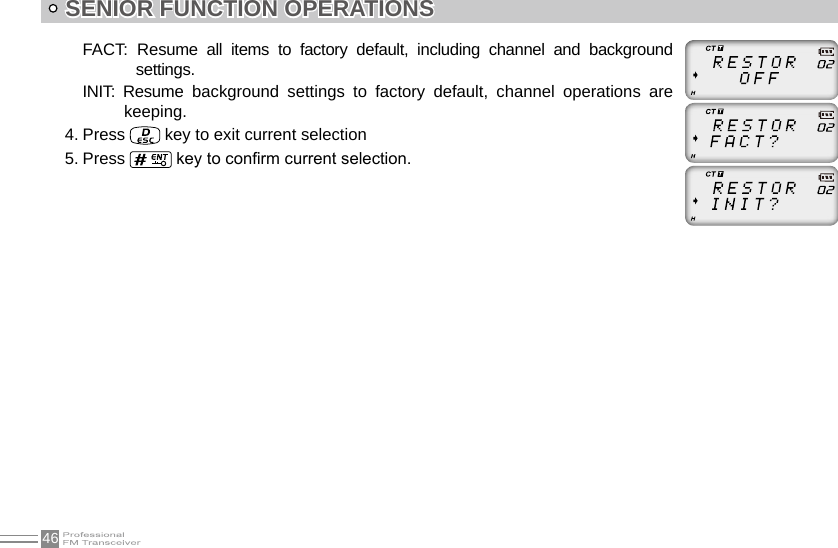 46SENIOR FUNCTION OPERATIONSFACT:  Resume  all  items  to  factory  default,  including  channel  and  background settings.INIT:  Resume  background  settings  to  factory  default,  channel  operations  are keeping.4. Press   key to exit current selection5. Press   key to conrm current selection.        