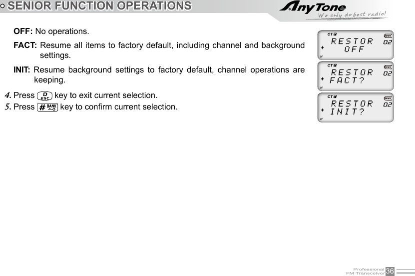 36SENIOR FUNCTION OPERATIONSOFF: No operations.FACT: Resume all items to factory default, including channel and background settings.INIT:  Resume  background  settings  to  factory  default,  channel  operations  are keeping.Press 4.   key to exit current selection.Press 5.   key to conrm current selection.