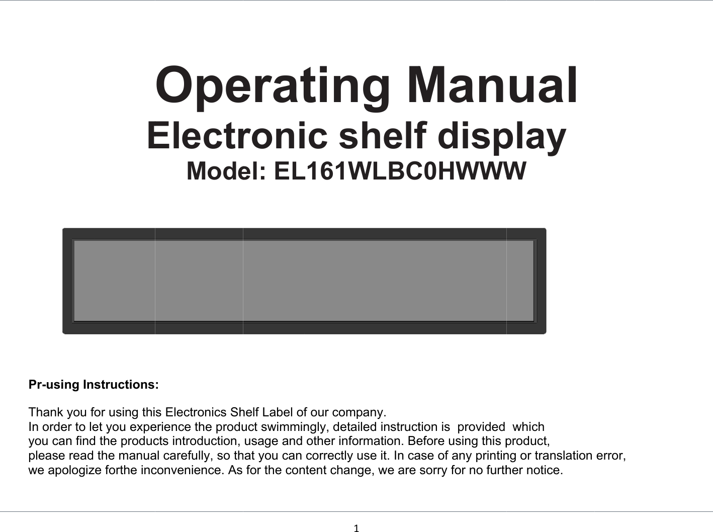    Pr-usinThank yIn ordeyou canplease we apo    E ng Instructions you for using thir to let you expen find the producread the manuaologize forthe incOpeElectrMode:  s Electronics Sherience the products introduction,al carefully, so thconvenience. Aseratironic el: EL16helf Label of our uct swimmingly,usage and othehat you can correfor the content c1ng Mshelf61WLBCcompany. detailed instructr information. Beectly use it. In cachange, we areManf dispC0HWWWtion is  providedefore using this pase of any printinsorry for no furthual play W   which product,  ng or translationher notice. error,  