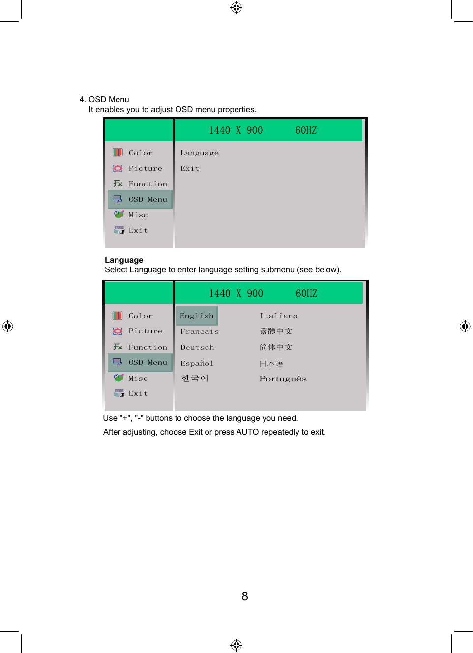 After adjusting, choose Exit or press AUTO repeatedly to exit.4. OSD Menu    It enables you to adjust OSD menu properties.LanguageSelect Language to enter language setting submenu (see below).OSDtherColor LanguageExitPictureFunctionOSD MenuMiscExitOSDtherColorFrancaisEnglish Italiano繁體中文Deutsch简体中文 日本语Espanol한국어 PortuguesPictureFunctionOSD MenuMiscExit~Use &quot;+&quot;, &quot;-&quot; buttons to choose the language you need.8