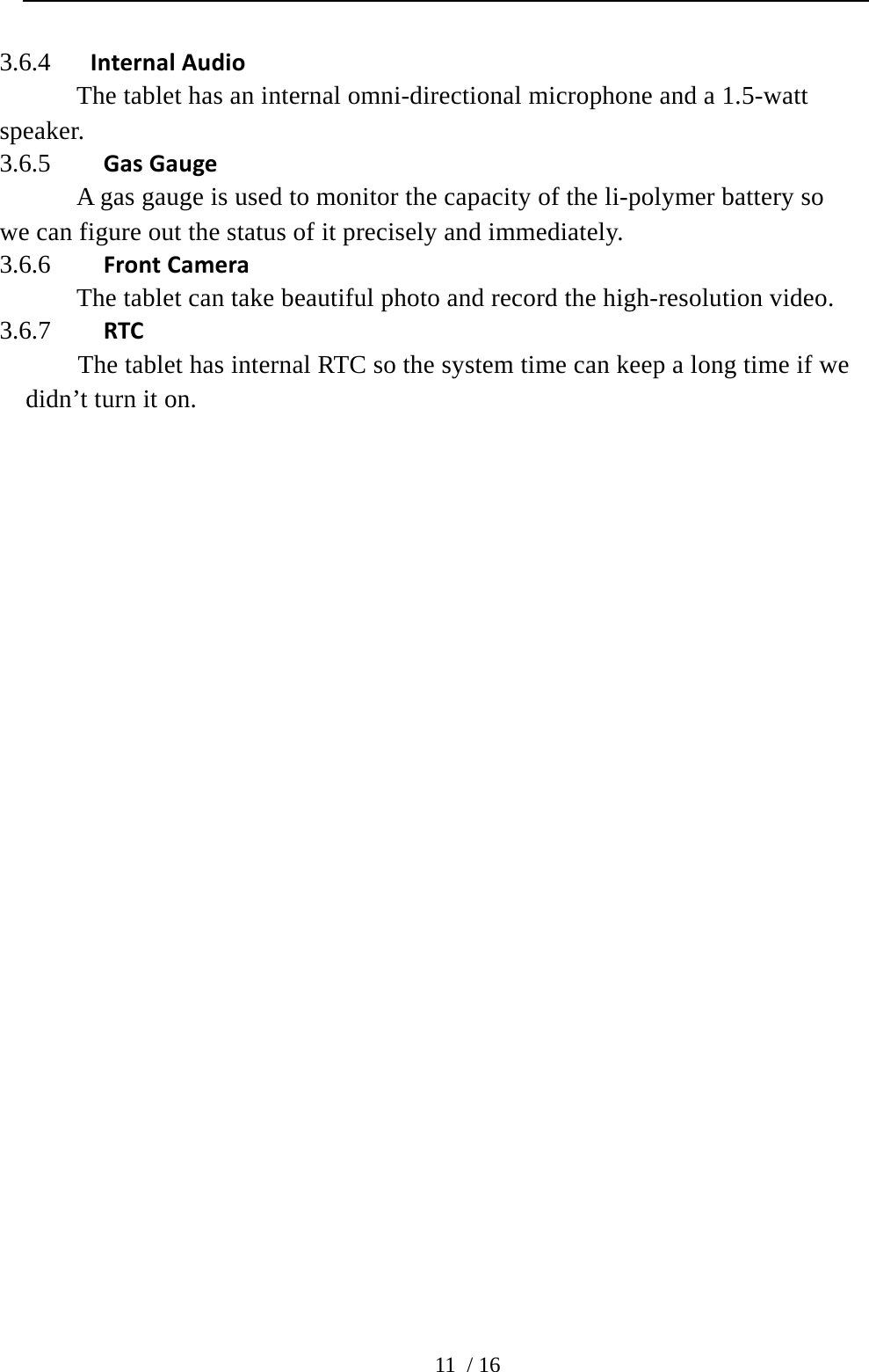  11 / 16 3.6.4 InternalAudio    The tablet has an internal omni-directional microphone and a 1.5-watt speaker. 3.6.5 GasGauge    A gas gauge is used to monitor the capacity of the li-polymer battery so we can figure out the status of it precisely and immediately. 3.6.6 FrontCamera    The tablet can take beautiful photo and record the high-resolution video. 3.6.7 RTCThe tablet has internal RTC so the system time can keep a long time if we didn’t turn it on.  