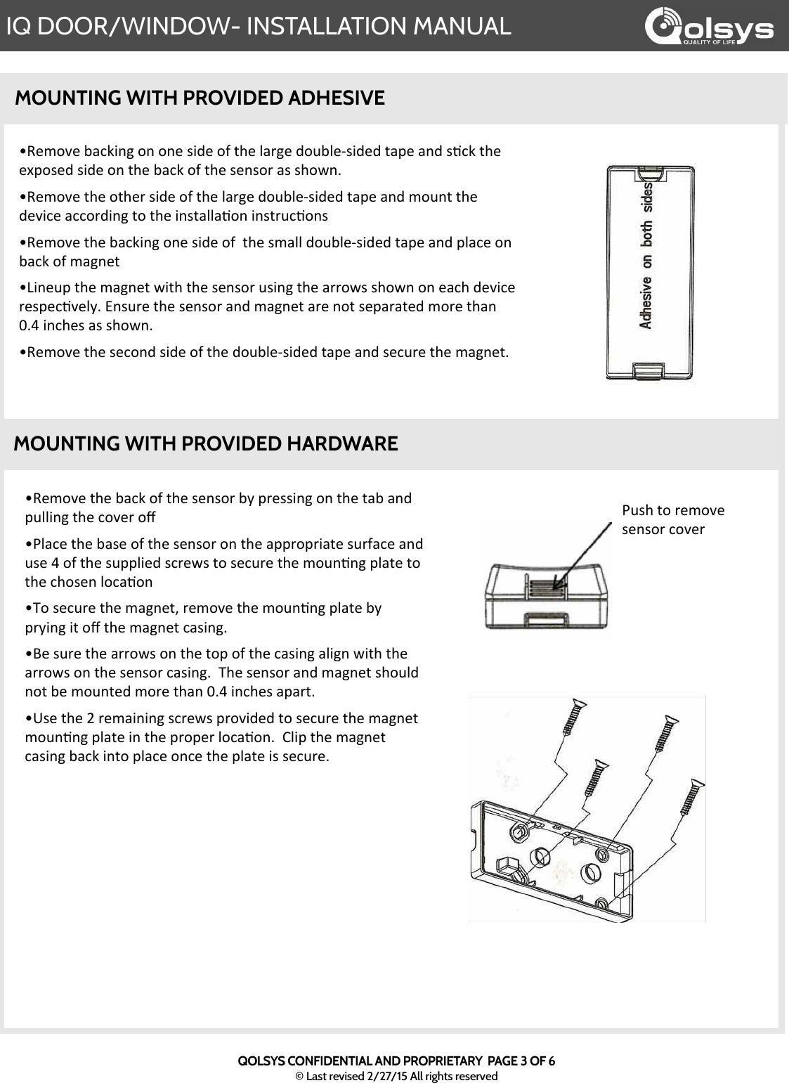 IQ DOOR/WINDOW- INSTALLATION MANUALQOLSYS CONFIDENTIAL AND PROPRIETARY  PAGE 3 OF 6© Last revised 2/27/15 All rights reservedMOUNTING WITH PROVIDED ADHESIVE![)/#C)&apos;&amp;()&apos;4.9K&apos;#-&apos;&amp;()&apos;*)%*#+&apos;4B&apos;8+)**3%0&apos;#%&apos;&amp;()&apos;&amp;.4&apos;.%,&apos;8$553%0&apos;&amp;()&apos;9#C)+&apos;#H!L5.9)&apos;&amp;()&apos;4.*)&apos;#-&apos;&amp;()&apos;*)%*#+&apos;#%&apos;&amp;()&apos;.88+#8+3.&amp;)&apos;*$+-.9)&apos;.%,&apos;$*)&apos;N&apos;#-&apos;&amp;()&apos;*$8853),&apos;*9+):*&apos;&amp;#&apos;*)9$+)&apos;&amp;()&apos;/#$%J%0&apos;85.&amp;)&apos;&amp;#&apos;&amp;()&apos;9(#*)%&apos;5#9.J#%!X#&apos;*)9$+)&apos;&amp;()&apos;/.0%)&amp;6&apos;+)/#C)&apos;&amp;()&apos;/#$%J%0&apos;85.&amp;)&apos;4B&apos;8+B3%0&apos;3&amp;&apos;#H&apos;&amp;()&apos;/.0%)&amp;&apos;9.*3%01&apos;&apos;!Z)&apos;*$+)&apos;&amp;()&apos;.++#:*&apos;#%&apos;&amp;()&apos;&amp;#8&apos;#-&apos;&amp;()&apos;9.*3%0&apos;.530%&apos;:3&amp;(&apos;&amp;()&apos;.++#:*&apos;#%&apos;&amp;()&apos;*)%*#+&apos;9.*3%01&apos;&apos;X()&apos;*)%*#+&apos;.%,&apos;/.0%)&amp;&apos;*(#$5,&apos;%#&amp;&apos;4)&apos;/#$%&amp;),&apos;/#+)&apos;&amp;(.%&apos;&lt;1N&apos;3%9()*&apos;.8.+&amp;1!V*)&apos;&amp;()&apos;F&apos;+)/.3%3%0&apos;*9+):*&apos;8+#C3,),&apos;&amp;#&apos;*)9$+)&apos;&amp;()&apos;/.0%)&amp;&apos;/#$%J%0&apos;85.&amp;)&apos;3%&apos;&amp;()&apos;8+#8)+&apos;5#9.J#%1&apos;&apos;U538&apos;&amp;()&apos;/.0%)&amp;&apos;9.*3%0&apos;4.9K&apos;3%&amp;#&apos;85.9)&apos;#%9)&apos;&amp;()&apos;85.&amp;)&apos;3*&apos;*)9$+)1&apos;&apos;MOUNTING WITH PROVIDED HARDWAREL$*(&apos;&amp;#&apos;+)/#C)&apos;*)%*#+&apos;9#C)+![)/#C)&apos;4.9K3%0&apos;#%&apos;#%)&apos;*3,)&apos;#-&apos;&amp;()&apos;5.+0)&apos;,#$45)7*3,),&apos;&amp;.8)&apos;.%,&apos;*J9K&apos;&amp;()&apos;)Q8#*),&apos;*3,)&apos;#%&apos;&amp;()&apos;4.9K&apos;#-&apos;&amp;()&apos;*)%*#+&apos;.*&apos;*(#:%1&apos;&apos;![)/#C)&apos;&amp;()&apos;#&amp;()+&apos;*3,)&apos;#-&apos;&amp;()&apos;5.+0)&apos;,#$45)7*3,),&apos;&amp;.8)&apos;.%,&apos;/#$%&amp;&apos;&amp;()&apos;,)C39)&apos;.99#+,3%0&apos;&amp;#&apos;&amp;()&apos;3%*&amp;.55.J#%&apos;3%*&amp;+$9J#%*![)/#C)&apos;&amp;()&apos;4.9K3%0&apos;#%)&apos;*3,)&apos;#-&apos;&apos;&amp;()&apos;*/.55&apos;,#$45)7*3,),&apos;&amp;.8)&apos;.%,&apos;85.9)&apos;#%&apos;4.9K&apos;#-&apos;/.0%)&amp;!\3%)$8&apos;&amp;()&apos;/.0%)&amp;&apos;:3&amp;(&apos;&amp;()&apos;*)%*#+&apos;$*3%0&apos;&amp;()&apos;.++#:*&apos;*(#:%&apos;#%&apos;).9(&apos;,)C39)&apos;+)*8)9JC)5B1&apos;Y%*$+)&apos;&amp;()&apos;*)%*#+&apos;.%,&apos;/.0%)&amp;&apos;.+)&apos;%#&amp;&apos;*)8.+.&amp;),&apos;/#+)&apos;&amp;(.%&apos;&lt;1N&apos;3%9()*&apos;.*&apos;*(#:%1![)/#C)&apos;&amp;()&apos;*)9#%,&apos;*3,)&apos;#-&apos;&amp;()&apos;,#$45)7*3,),&apos;&amp;.8)&apos;.%,&apos;*)9$+)&apos;&amp;()&apos;/.0%)&amp;1