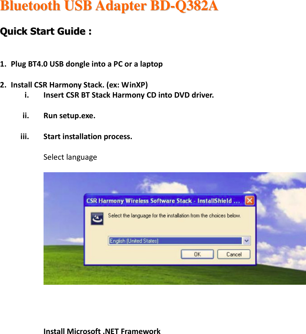  BBlluueettooootthh  UUSSBB  AAddaapptteerr  BBDD--QQ338822AA      QQuuiicckk  SSttaarrtt  GGuuiiddee  ::     1. Plug BT4.0 USB dongle into a PC or a laptop  2. Install CSR Harmony Stack. (ex: WinXP) i. Insert CSR BT Stack Harmony CD into DVD driver.  ii. Run setup.exe.  iii. Start installation process.  Select language       Install Microsoft .NET Framework  