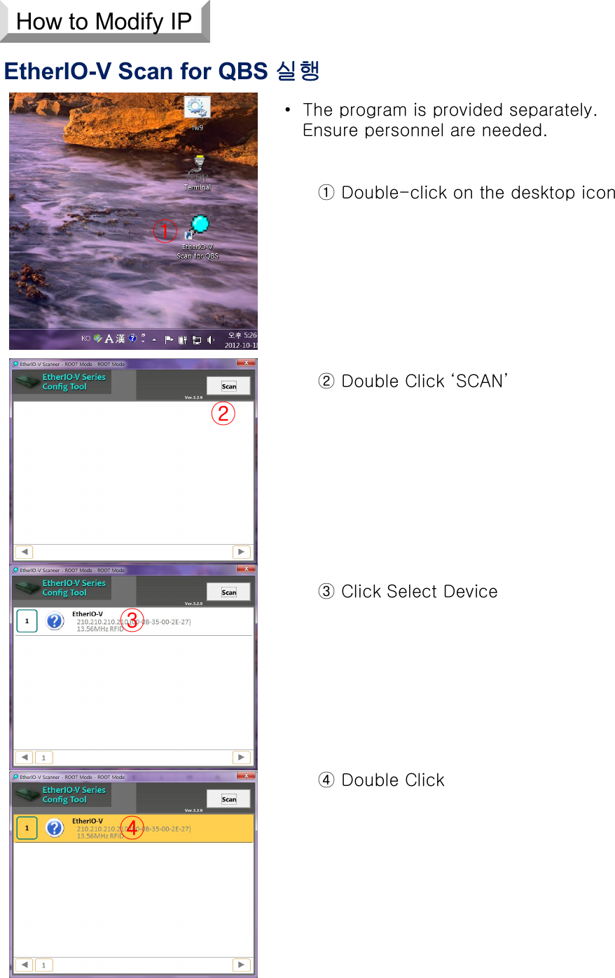 EtherIO-V Scan for QBS 실행① Double-click on the desktop icon② Double Click ‘SCAN’③ Click Select Device④ Double Click• The program is provided separately. Ensure personnel are needed.③②④①How to Modify IP