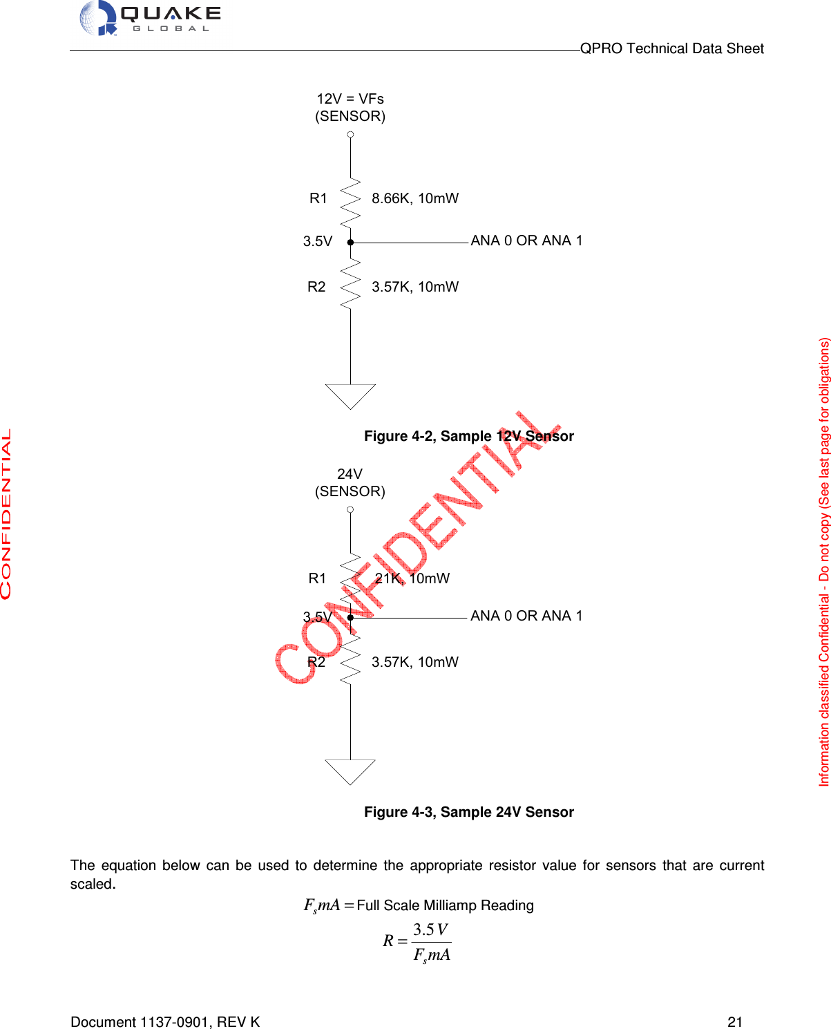                                                                                        QPRO Technical Data Sheet   Document 1137-0901, REV K      21  12V = VFs(SENSOR)8.66K, 10mW3.57K, 10mWANA 0 OR ANA 1R13.5VR2  Figure 4-2, Sample 12V Sensor  24V(SENSOR)21K, 10mW3.57K, 10mWANA 0 OR ANA 1R13.5VR2  Figure 4-3, Sample 24V Sensor   The  equation  below  can  be  used  to  determine  the  appropriate  resistor  value  for  sensors  that  are  current scaled.   =mAFsFull Scale Milliamp Reading mAFVRs5.3=  Information classified Confidential - Do not copy (See last page for obligations) 