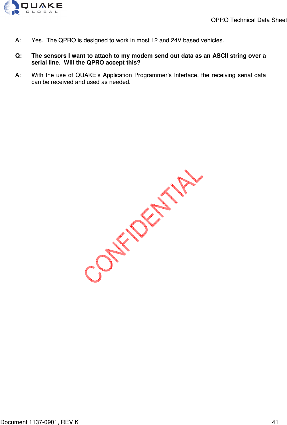                                                                                        QPRO Technical Data Sheet   Document 1137-0901, REV K      41  A:  Yes.  The QPRO is designed to work in most 12 and 24V based vehicles.  Q: The sensors I want to attach to my modem send out data as an ASCII string over a serial line.  Will the QPRO accept this? A:  With  the  use  of QUAKE’s  Application  Programmer’s  Interface,  the receiving  serial data can be received and used as needed.     