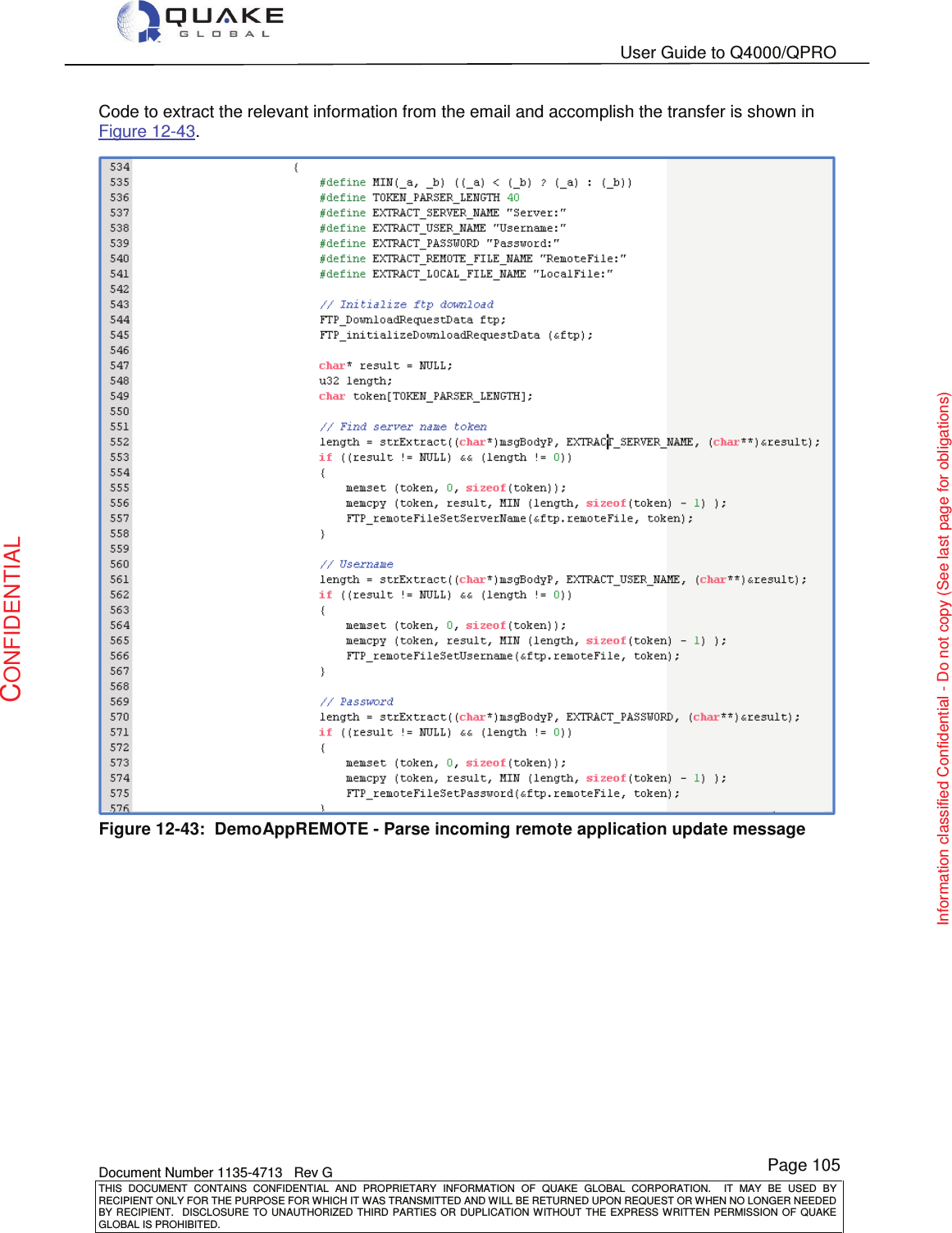   User Guide to Q4000/QPRO    Document Number 1135-4713   Rev G THIS  DOCUMENT  CONTAINS  CONFIDENTIAL  AND  PROPRIETARY  INFORMATION  OF  QUAKE  GLOBAL  CORPORATION.    IT  MAY  BE  USED  BY RECIPIENT ONLY FOR THE PURPOSE FOR WHICH IT WAS TRANSMITTED AND WILL BE RETURNED UPON REQUEST OR WHEN NO LONGER NEEDED BY RECIPIENT.    DISCLOSURE  TO  UNAUTHORIZED  THIRD  PARTIES  OR  DUPLICATION  WITHOUT  THE  EXPRESS  WRITTEN  PERMISSION OF  QUAKE GLOBAL IS PROHIBITED. Page 105 CONFIDENTIAL Information classified Confidential - Do not copy (See last page for obligations) Code to extract the relevant information from the email and accomplish the transfer is shown in Figure 12-43.   Figure 12-43:  DemoAppREMOTE - Parse incoming remote application update message  
