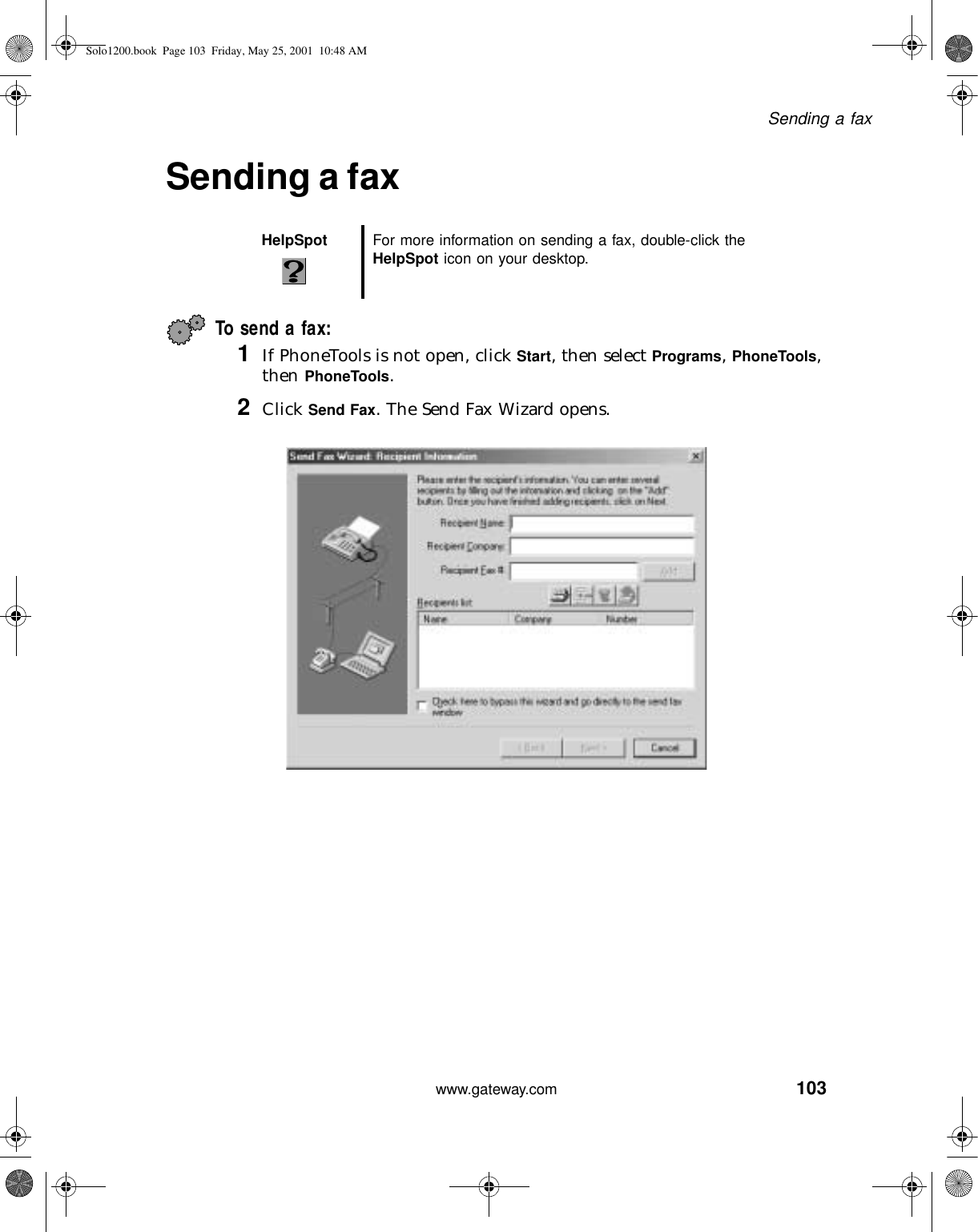 103Sending a faxwww.gateway.comSending a faxTo send a fax:1If PhoneTools is not open, click Start, then select Programs, PhoneTools, then PhoneTools.2Click Send Fax. The Send Fax Wizard opens.HelpSpot For more information on sending a fax, double-click the HelpSpot icon on your desktop.Solo1200.book Page 103 Friday, May 25, 2001 10:48 AM