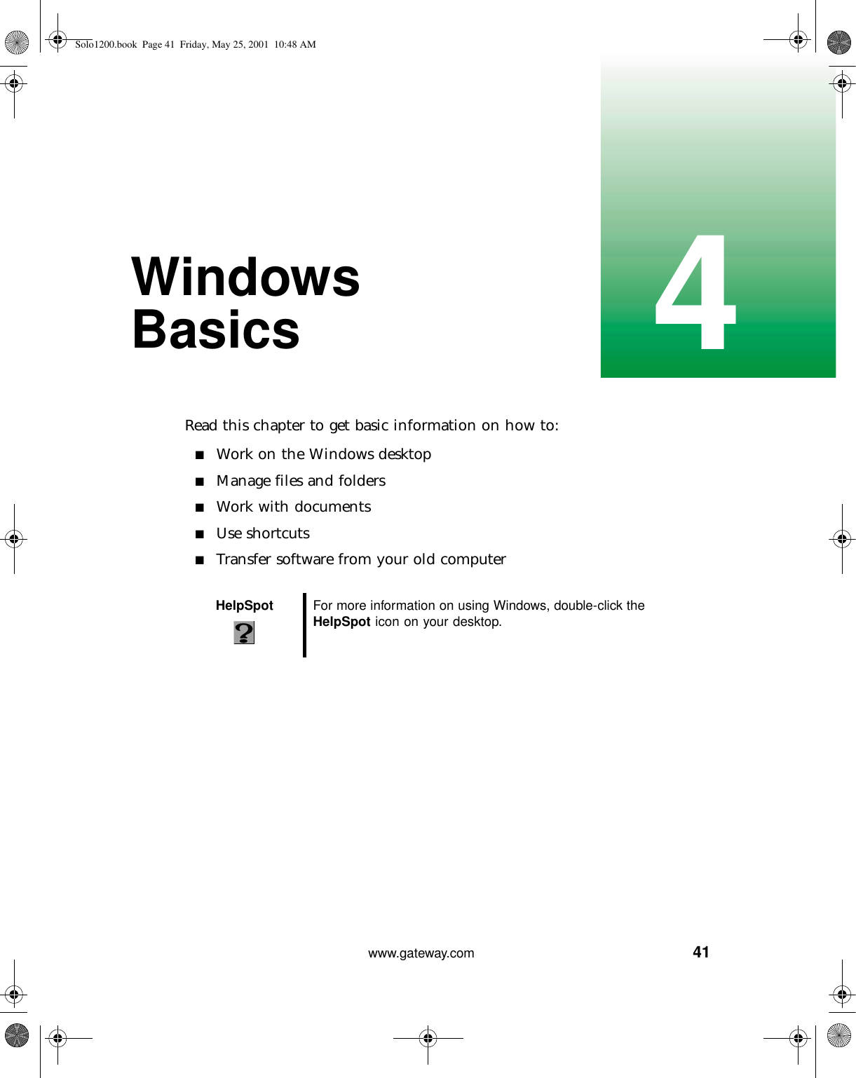 414www.gateway.comWindows BasicsRead this chapter to get basic information on how to:■Work on the Windows desktop■Manage files and folders■Work with documents■Use shortcuts■Transfer software from your old computerHelpSpot For more information on using Windows, double-click the HelpSpot icon on your desktop.Solo1200.book Page 41 Friday, May 25, 2001 10:48 AM