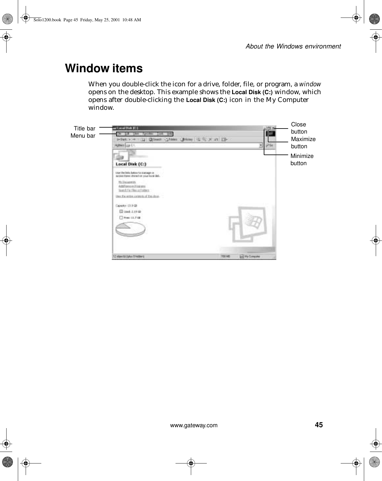 45About the Windows environmentwww.gateway.comWindow itemsWhen you double-click the icon for a drive, folder, file, or program, a window opens on the desktop. This example shows the Local Disk (C:) window, which opens after double-clicking the Local Disk (C:) icon in the My Computer window.Minimize buttonMaximize buttonClose buttonTitle barMenu barSolo1200.book Page 45 Friday, May 25, 2001 10:48 AM