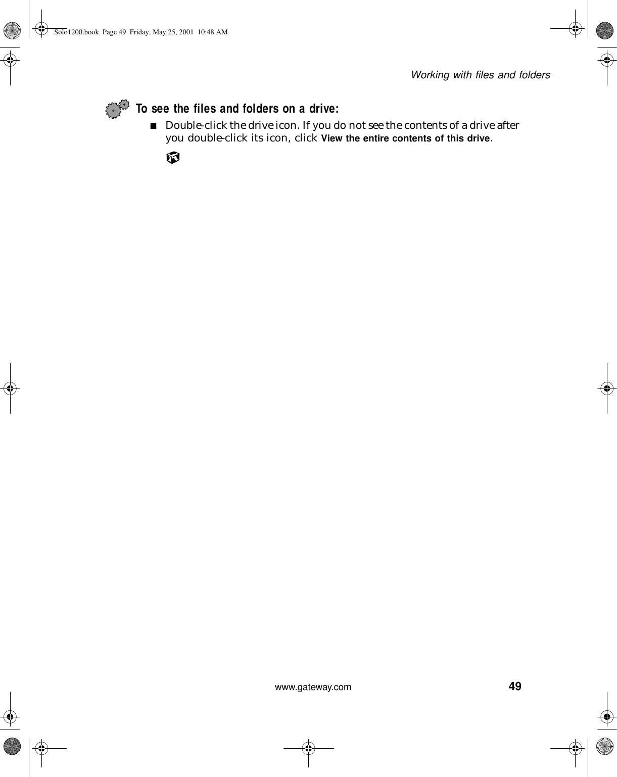 49Working with files and folderswww.gateway.comTo see the files and folders on a drive: ■Double-click the drive icon. If you do not see the contents of a drive after you double-click its icon, click View the entire contents of this drive.Solo1200.book Page 49 Friday, May 25, 2001 10:48 AM