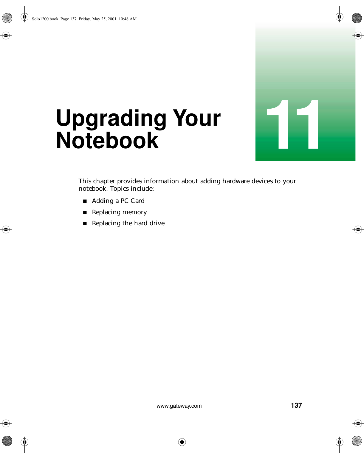13711www.gateway.comUpgrading Your NotebookThis chapter provides information about adding hardware devices to your notebook. Topics include:■Adding a PC Card■Replacing memory■Replacing the hard driveSolo1200.book Page 137 Friday, May 25, 2001 10:48 AM