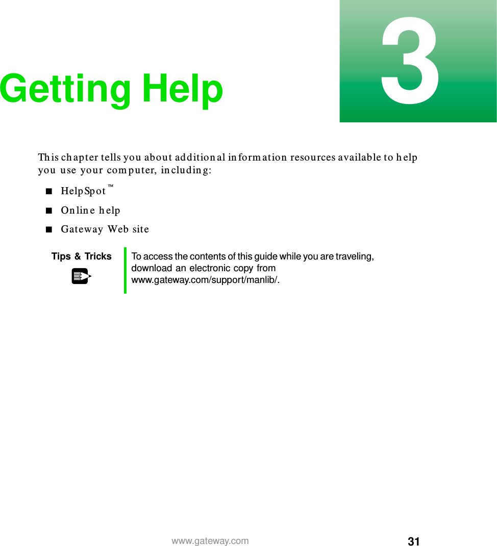 313www.gateway.comGetting HelpThis chapter tells you about additional information resources available to help you use your computer, including:■HelpSpot™■Online help■Gateway Web siteTips &amp; Tricks To access the contents of this guide while you are traveling, download an electronic copy from www.gateway.com/support/manlib/.