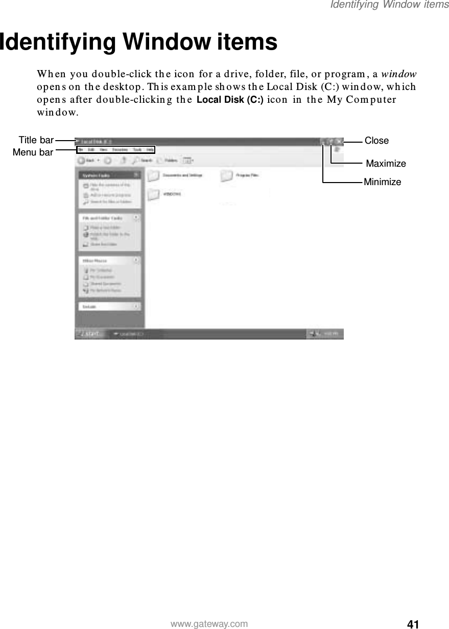 41Identifying Window itemswww.gateway.comIdentifying Window itemsWhen you double-click the icon for a drive, folder, file, or program, a window opens on the desktop. This example shows the Local Disk (C:) window, which opens after double-clicking the Local Disk (C:) icon in the My Computer window.MinimizeMaximizeCloseTitle barMenu bar