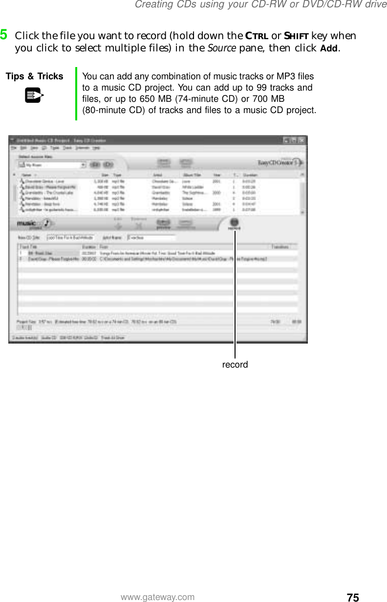 75Creating CDs using your CD-RW or DVD/CD-RW drivewww.gateway.com5Click the file you want to record (hold down the CTRL or SHIFT key when you click to select multiple files) in the Source pane, then click Add.Tips &amp; Tricks You can add any combination of music tracks or MP3 files to a music CD project. You can add up to 99 tracks and files, or up to 650 MB (74-minute CD) or 700 MB (80-minute CD) of tracks and files to a music CD project.record