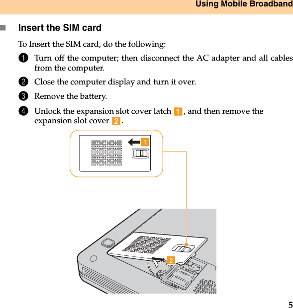 Using Mobile Broadband5Insert the SIM cardTo Insert the SIM card, do the following:1Turn off the computer; then disconnect the AC adapter and all cablesfrom the computer.2Close the computer display and turn it over.3Remove the battery.4Unlock the expansion slot cover latch  , and then remove the expansion slot cover .ab