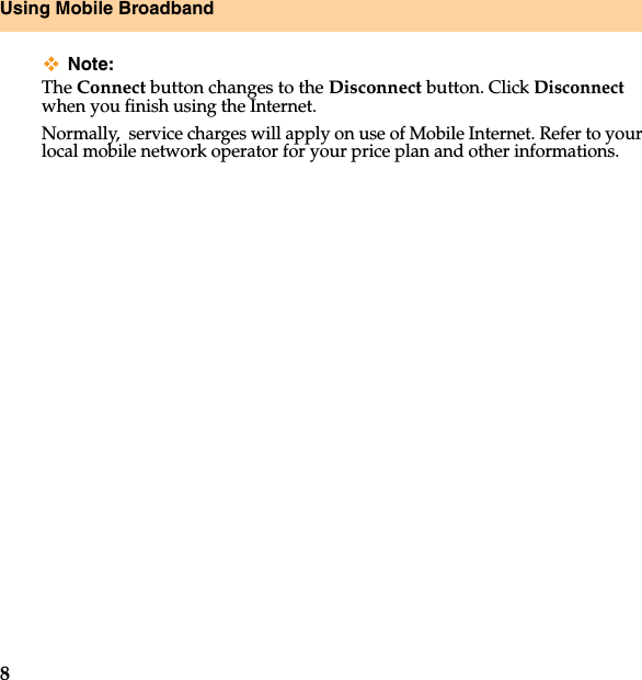 8Using Mobile BroadbandNote:The Connect button changes to the Disconnect button. Click Disconnectwhen you finish using the Internet.Normally,service charges will apply on use of Mobile Internet. Refer to your local mobile network operator for your price plan and other informations. 