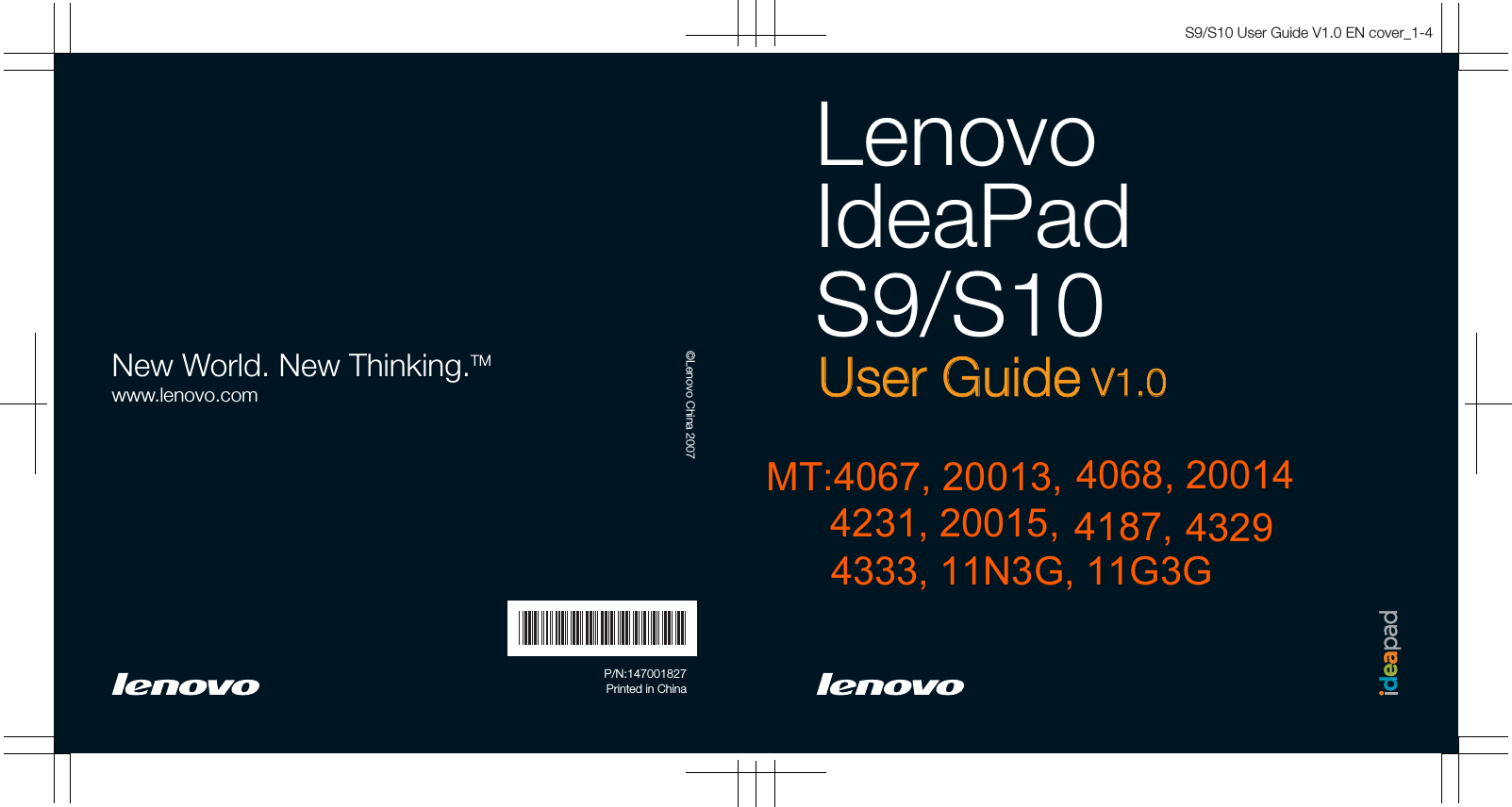 S9/S10 User Guide V1.0 EN cover_1-4LenovoIdeaPadS9/S10User GuideUser Guide V1.0V1.0New World. New Thinking.TMwww.lenovo.com©Lenovo China 2007P/N:147001827Printed in ChinaMT:4067, 20013,      4231, 20015,  4187, 4068, 2001443294333, 11N3G, 11G3G