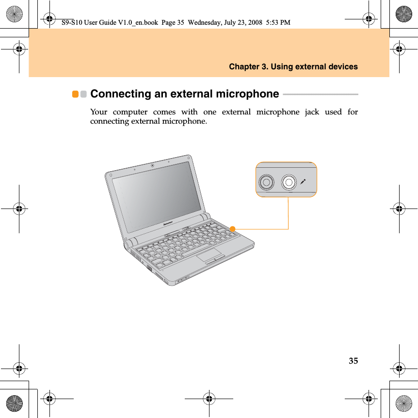 Chapter 3. Using external devices35Connecting an external microphone  - - - - - - - - - - - - - - - - - - - - - - - - - - - - - - - - Your computer comes with one external microphone  jack used forconnecting external microphone.S9-S10 User Guide V1.0_en.book  Page 35  Wednesday, July 23, 2008  5:53 PM