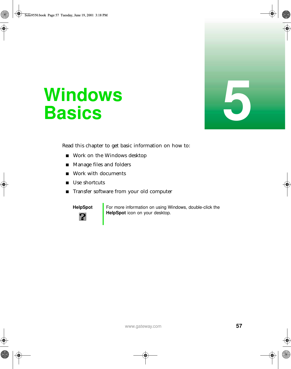 575www.gateway.comWindows BasicsRead this chapter to get basic information on how to:■Work on the Windows desktop■Manage files and folders■Work with documents■Use shortcuts■Transfer software from your old computerHelpSpot For more information on using Windows, double-click the HelpSpot icon on your desktop.Solo9550.book Page 57 Tuesday, June 19, 2001 3:18 PM