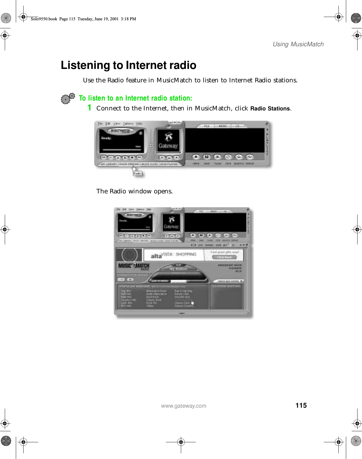 115Using MusicMatchwww.gateway.comListening to Internet radio Use the Radio feature in MusicMatch to listen to Internet Radio stations.To listen to an Internet radio station:1Connect to the Internet, then in MusicMatch, click Radio Stations.The Radio window opens.Solo9550.book Page 115 Tuesday, June 19, 2001 3:18 PM
