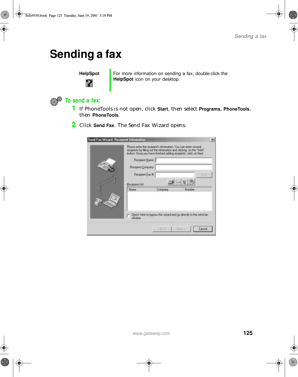 125Sending a faxwww.gateway.comSending a faxTo send a fax:1If PhoneTools is not open, click Start, then select Programs, PhoneTools, then PhoneTools.2Click Send Fax. The Send Fax Wizard opens.HelpSpot For more information on sending a fax, double-click the HelpSpot icon on your desktop.Solo9550.book Page 125 Tuesday, June 19, 2001 3:18 PM