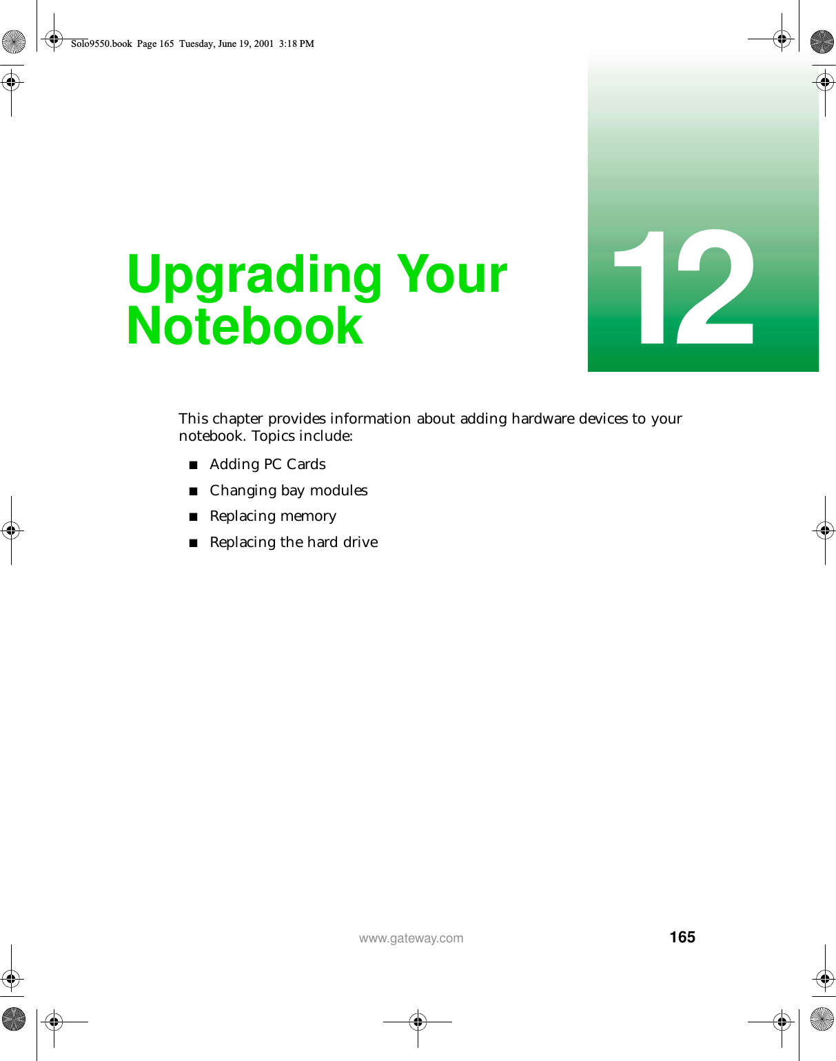 16512www.gateway.comUpgrading Your NotebookThis chapter provides information about adding hardware devices to your notebook. Topics include:■Adding PC Cards■Changing bay modules■Replacing memory■Replacing the hard driveSolo9550.book Page 165 Tuesday, June 19, 2001 3:18 PM