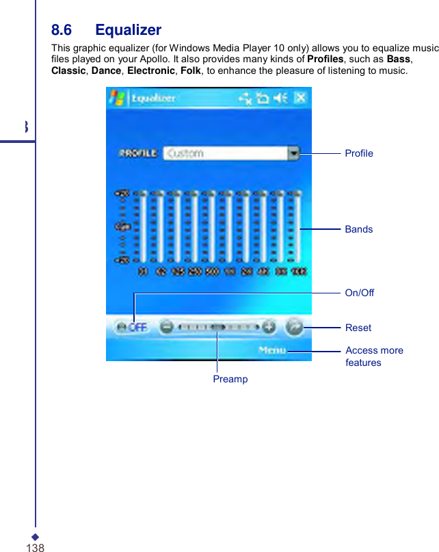  8.6   Equalizer This graphic equalizer (for Windows Media Player 10 only) allows you to equalize music les played on your Apollo. It also provides many kinds of Proles, such as Bass, Classic, Dance, Electronic, Folk, to enhance the pleasure of listening to music. 8 Prole Bands On/Off Reset Preamp  Access more features 138 