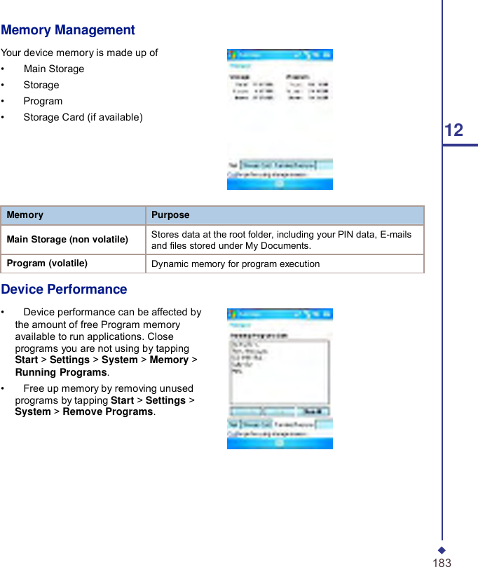     Memory Purpose  Main Storage (non volatile) Stores data at the root folder, including your PIN data, E-mails and files stored under My Documents. Program (volatile) Dynamic memory for program execution Memory Management  Your device memory is made up of •    Main Storage •    Storage •    Program •    Storage Card (if available)            Device Performance  •    Device performance can be affected by the amount of free Program memory available to run applications. Close programs you are not using by tapping Start &gt; Settings &gt; System &gt; Memory &gt; Running Programs. •    Free up memory by removing unused programs by tapping Start &gt; Settings &gt; System &gt; Remove Programs.       12                             183 