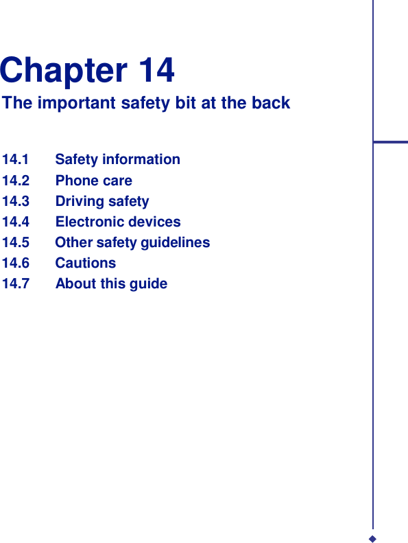   Chapter 14 The important safety bit at the back    14.1    Safety information 14.2    Phone care 14.3    Driving safety 14.4    Electronic devices 14.5    Other safety guidelines 14.6    Cautions 14.7    About this guide 