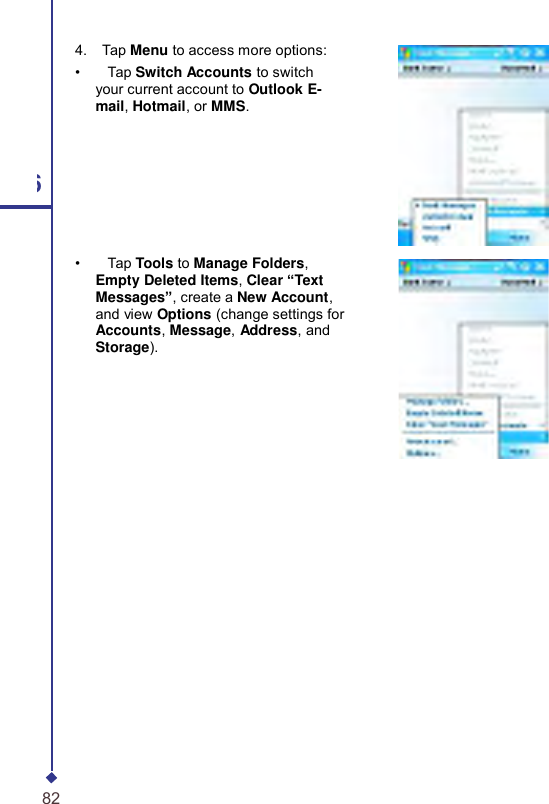    4.    Tap Menu to access more options: •    Tap Switch Accounts to switch your current account to Outlook E-mail, Hotmail, or MMS. 6 •    Tap Tools to Manage Folders, Empty Deleted Items, Clear “Text Messages”, create a New Account, and view Options (change settings for Accounts, Message, Address, and Storage). 82 