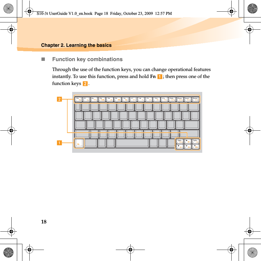 18Chapter 2. Learning the basicsFunction key combinationsThrough the use of the function keys, you can change operational features instantly. To use this function, press and hold Fn  ; then press one of the function keys  .baS10-3t UserGuide V1.0_en.book  Page 18  Friday, October 23, 2009  12:57 PM