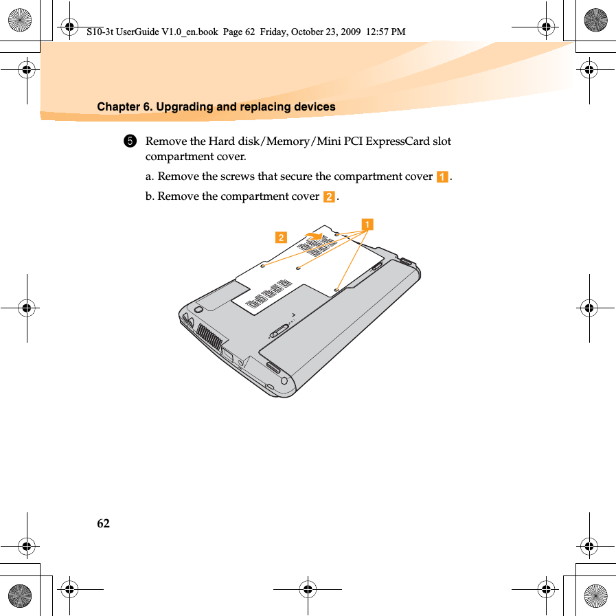 62Chapter 6. Upgrading and replacing devices5Remove the Hard disk/Memory/Mini PCI ExpressCard slot compartment cover.a. Remove the screws that secure the compartment cover  .b. Remove the compartment cover  .abS10-3t UserGuide V1.0_en.book  Page 62  Friday, October 23, 2009  12:57 PM