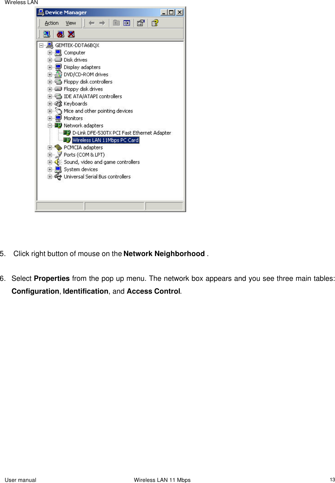 Wireless LAN                                                                                                                                                                                                  User manual                                                                 Wireless LAN 11 Mbps  13                      5.  Click right button of mouse on the Network Neighborhood .  6. Select Properties from the pop up menu. The network box appears and you see three main tables: Configuration, Identification, and Access Control.   