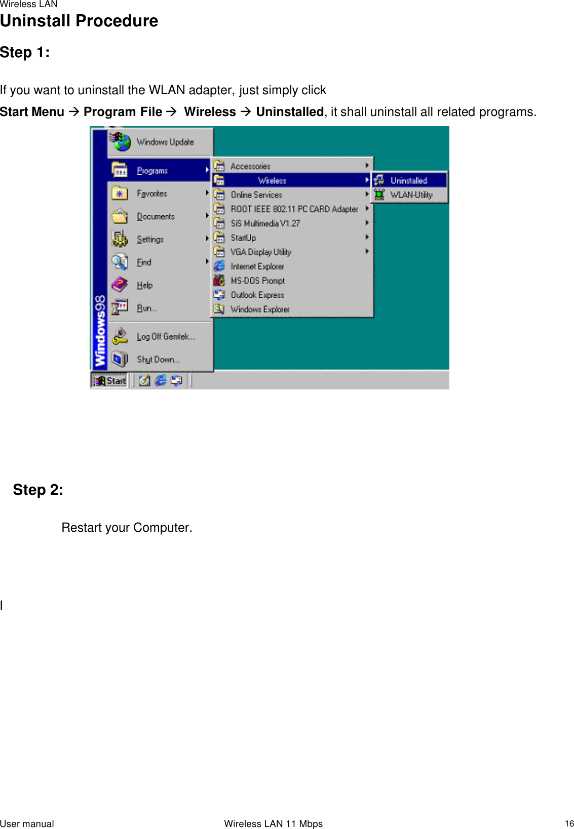 Wireless LAN  User manual                                                                 Wireless LAN 11 Mbps   16Uninstall Procedure   Step 1:   If you want to uninstall the WLAN adapter, just simply click  Start Menu à Program File à  Wireless à Uninstalled, it shall uninstall all related programs.                                   Step 2:    Restart your Computer.          I                                             