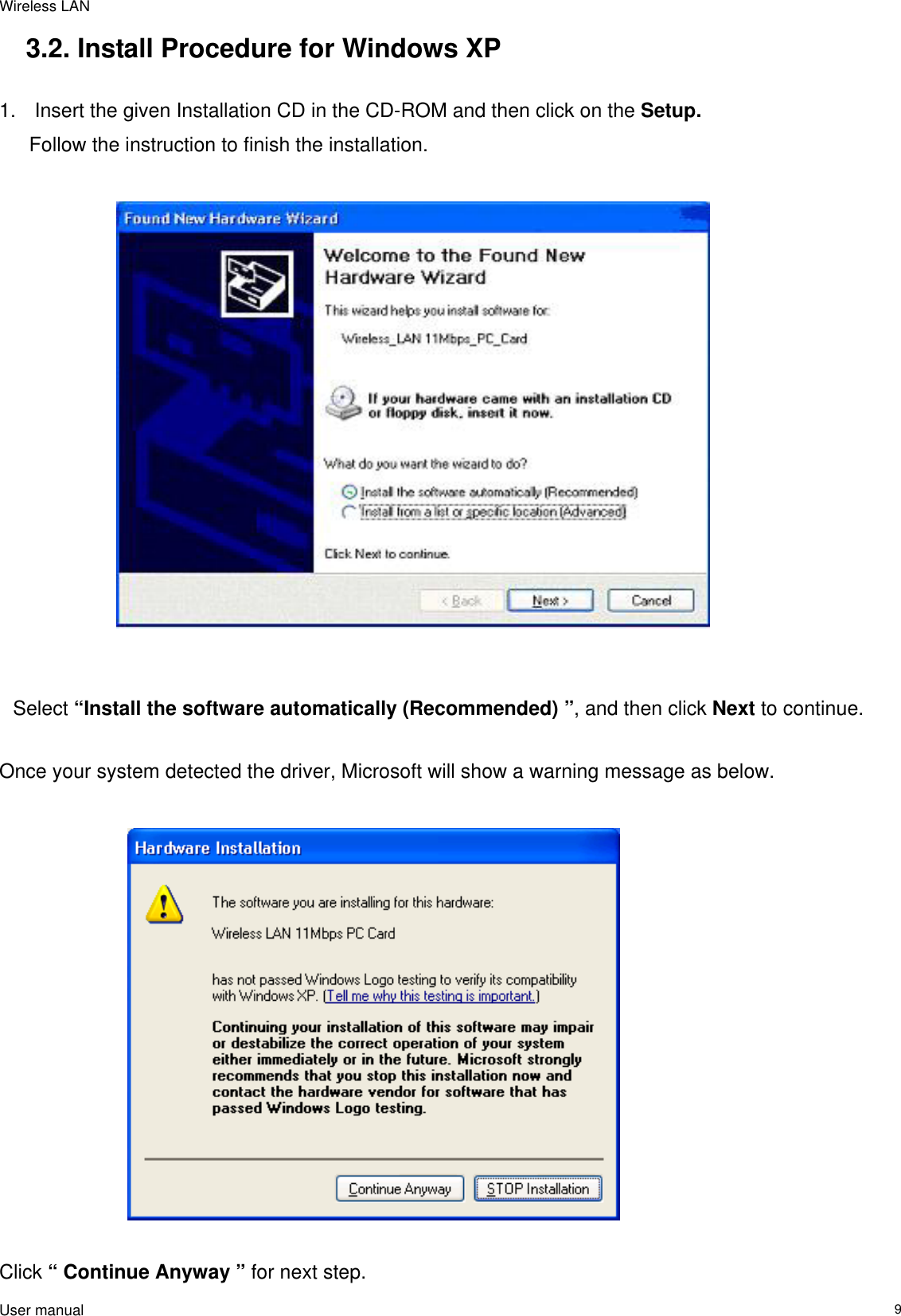 Wireless LAN                                                                                                                                                                                                  User manual                                                                  93.2. Install Procedure for Windows XP  1.   Insert the given Installation CD in the CD-ROM and then click on the Setup. Follow the instruction to finish the installation.                                 Select “Install the software automatically (Recommended) ”, and then click Next to continue.                          Once your system detected the driver, Microsoft will show a warning message as below.                            Click “ Continue Anyway ” for next step.  