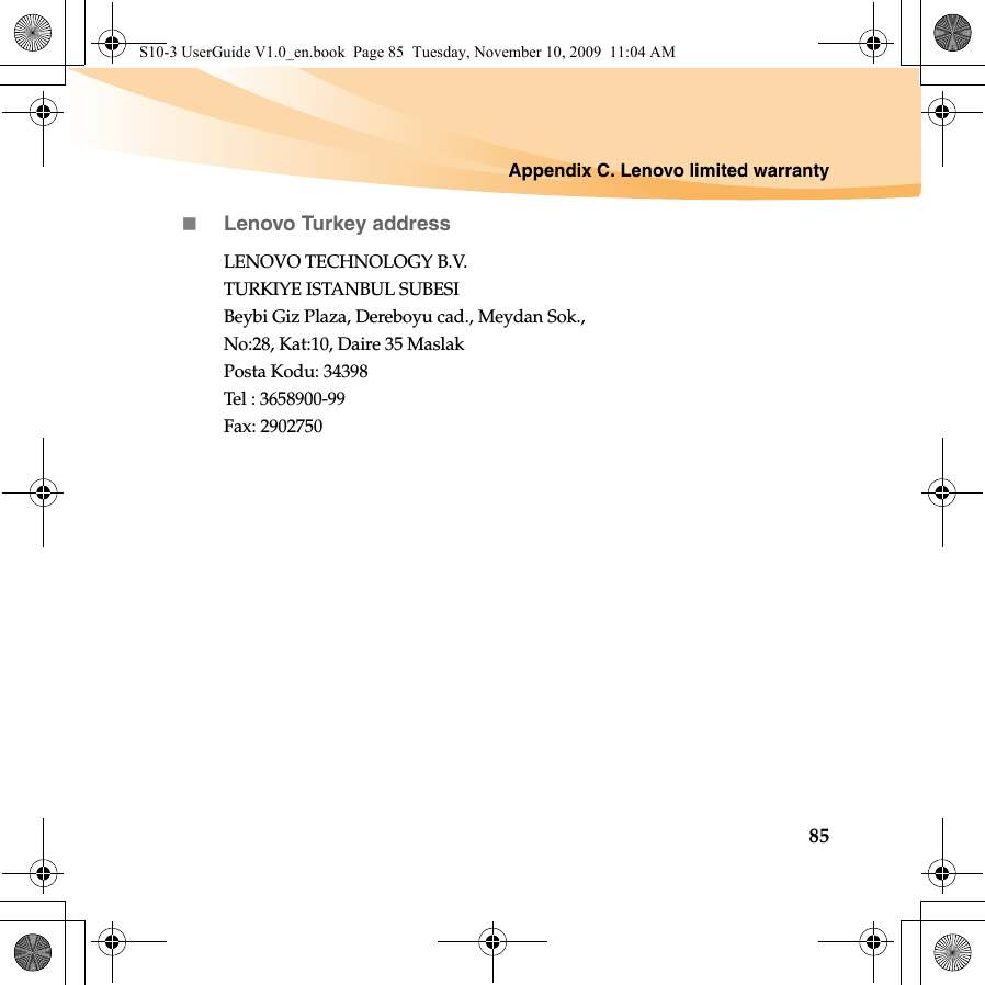 Appendix C. Lenovo limited warranty85Lenovo Turkey addressLENOVO TECHNOLOGY B.V. TURKIYE ISTANBUL SUBESI Beybi Giz Plaza, Dereboyu cad., Meydan Sok., No:28, Kat:10, Daire 35 Maslak Posta Kodu: 34398 Tel : 3658900-99 Fax: 2902750S10-3 UserGuide V1.0_en.book  Page 85  Tuesday, November 10, 2009  11:04 AM