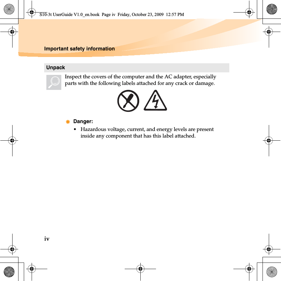 ivImportant safety informationUnpackInspect the covers of the computer and the AC adapter, especially parts with the following labels attached for any crack or damage.Danger:• Hazardous voltage, current, and energy levels are present inside any component that has this label attached.S10-3t UserGuide V1.0_en.book  Page iv  Friday, October 23, 2009  12:57 PM