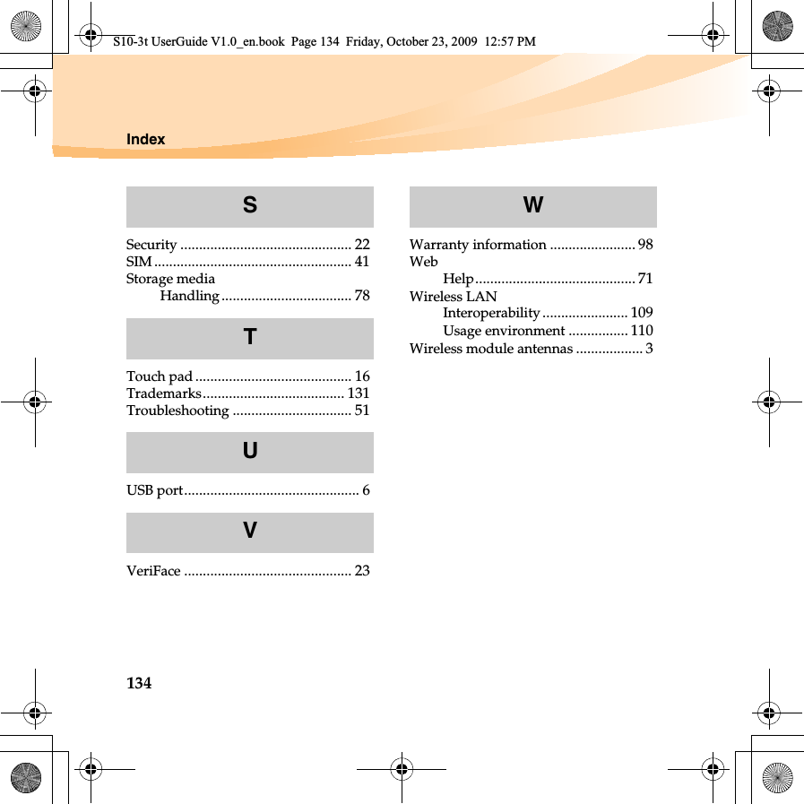 134IndexSecurity .............................................. 22SIM ..................................................... 41Storage mediaHandling................................... 78Touch pad .......................................... 16Trademarks...................................... 131Troubleshooting ................................ 51USB port............................................... 6VeriFace ............................................. 23Warranty information ....................... 98WebHelp........................................... 71Wireless LANInteroperability ....................... 109Usage environment ................ 110Wireless module antennas .................. 3STUVWS10-3t UserGuide V1.0_en.book  Page 134  Friday, October 23, 2009  12:57 PM