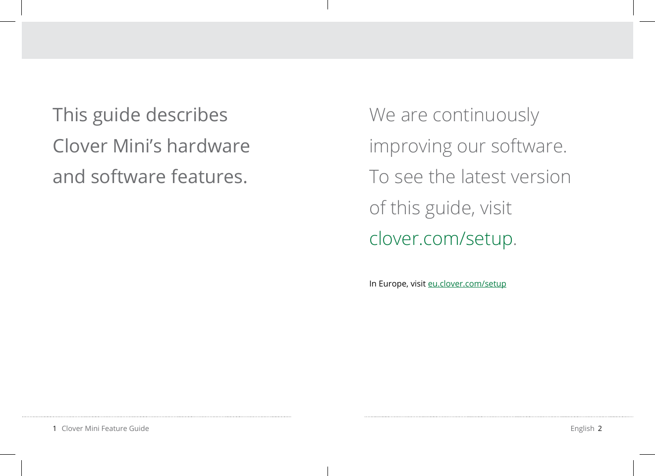 1   Clover Mini Feature Guide English  2We are continuously  improving our software. To see the latest version of this guide, visit  clover.com/setup.In Europe, visit eu.clover.com/setupThis guide describes Clover Mini’s hardware and software features.