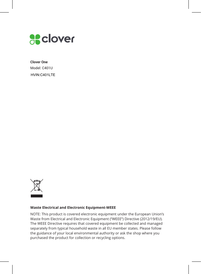 Waste Electrical and Electronic Equipment-WEEENOTE: This product is covered electronic equipment under the European Union’s Waste from Electrical and Electronic Equipment (“WEEE”) Directive (2012/19/EU). The WEEE Directive requires that covered equipment be collected and managed separately from typical household waste in all EU member states. Please follow the guidance of your local environmental authority or ask the shop where you purchased the product for collection or recycling options.Clover OneModel: C401UHVIN:C401LTE