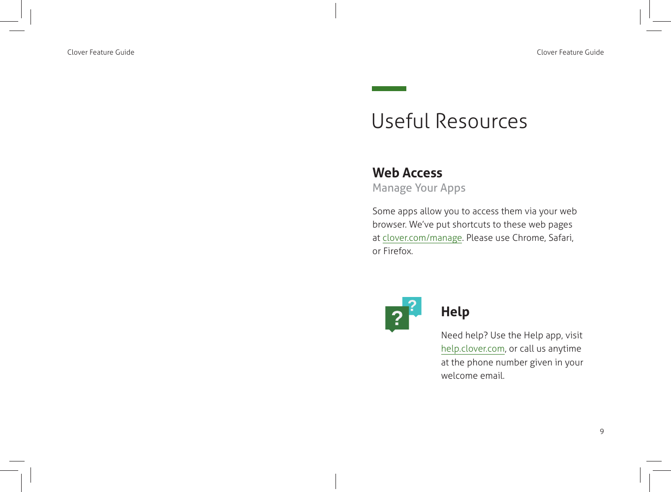 Clover Feature Guide Clover Feature Guide9Web Access Manage Your AppsSome apps allow you to access them via your web browser. We’ve put shortcuts to these web pages at clover.com/manage. Please use Chrome, Safari, or Firefox.HelpNeed help? Use the Help app, visit help.clover.com, or call us anytime at the phone number given in your welcome email.Useful Resources