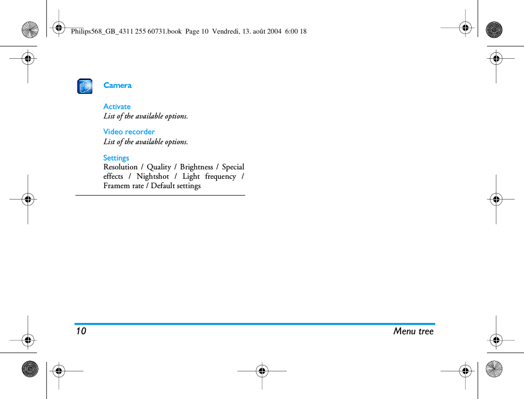 10 Menu treeCameraActivateList of the available options.Video recorderList of the available options.SettingsResolution / Quality / Brightness / Specialeffects / Nightshot / Light frequency /Framem rate / Default settingsPhilips568_GB_4311 255 60731.book  Page 10  Vendredi, 13. août 2004  6:00 18