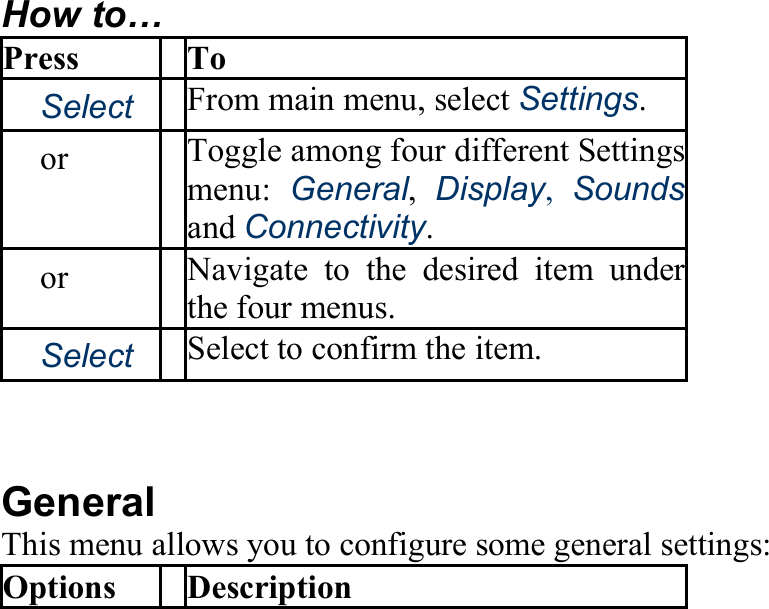 How to… Press To 　Select From main menu, select Settings. 　or　 Toggle among four different Settings menu:  General, Display, Soundsand Connectivity. 　or　 Navigate to the desired item under the four menus. 　Select Select to confirm the item.  General This menu allows you to configure some general settings: Options Description 