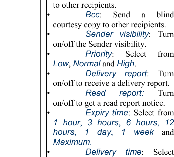 to other recipients. •   Bcc: Send a blindcourtesy copy to other recipients.•   Sender visibility: Turn on/off the Sender visibility. •   Priority: Select from Low, Normal and High. •   Delivery report: Turn on/off to receive a delivery report.•   Read report: Turn on/off to get a read report notice. •   Expiry time: Select from 1 hour,  3 hours,  6 hours,  12 hours,  1 day,  1 week and Maximum. •   Delivery time: Select 