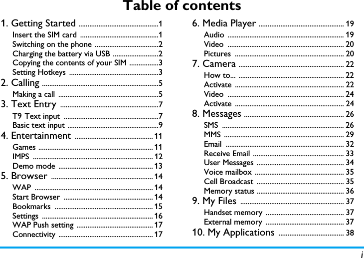 iTable of contents1. Getting Started ............................................1Insert the SIM card  ...........................................1Switching on the phone ...................................2Charging the battery via USB .........................2Copying the contents of your SIM ................3Setting Hotkeys  .................................................32. Calling ................................................................5Making a call  .......................................................53. Text Entry ......................................................7T9 Text input  ....................................................7Basic text input ..................................................94. Entertainment ........................................... 11Games ............................................................... 11IMPS .................................................................. 12Demo mode  .................................................... 135. Browser ........................................................ 14WAP ................................................................. 14Start Browser  ................................................. 14Bookmarks ...................................................... 15Settings ............................................................. 16WAP Push setting .......................................... 17Connectivity .................................................... 176. Media Player ............................................... 19Audio ................................................................ 19Video ................................................................ 20Pictures ............................................................ 207. Camera .......................................................... 22How to... .......................................................... 22Activate ............................................................ 22Video ................................................................ 24Activate ............................................................ 248. Messages ....................................................... 26SMS ................................................................... 26MMS .................................................................. 29Email ................................................................. 32Receive Email .................................................. 33User Messages ................................................ 34Voice mailbox  ................................................. 35Cell Broadcast  ................................................ 35Memory status ................................................ 369. My Files ......................................................... 37Handset memory  ........................................... 37External memory  ........................................... 3710. My Applications .................................... 38