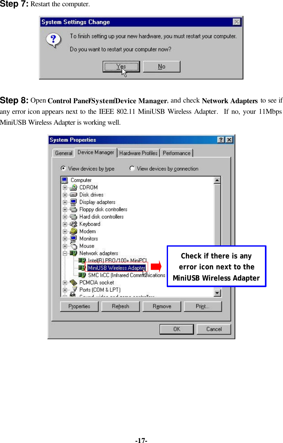   -17-Step 7: Restart the computer.  Step 8: Open Control Panel/System/Device Manager, and check Network Adapters to see if any error icon appears next to the IEEE 802.11 MiniUSB Wireless Adapter.  If no, your 11Mbps MiniUSB Wireless Adapter is working well.    Check if there is any error icon next to the MiniUSB Wireless Adapter 