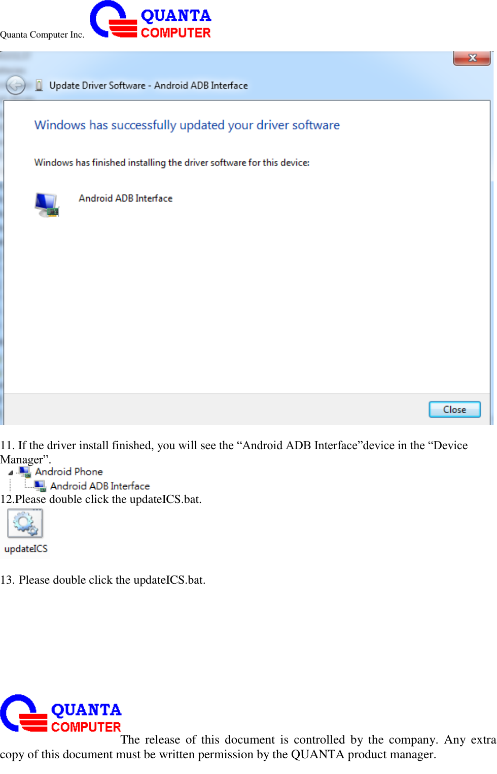 Quanta Computer Inc.                                                                                                                                                                                                                                                                                                                                                                                                                    The  release  of  this  document  is  controlled  by the  company.  Any  extra copy of this document must be written permission by the QUANTA product manager.   11. If the driver install finished, you will see the “Android ADB Interface”device in the “Device Manager”.  12.Please double click the updateICS.bat.   13. Please double click the updateICS.bat. 