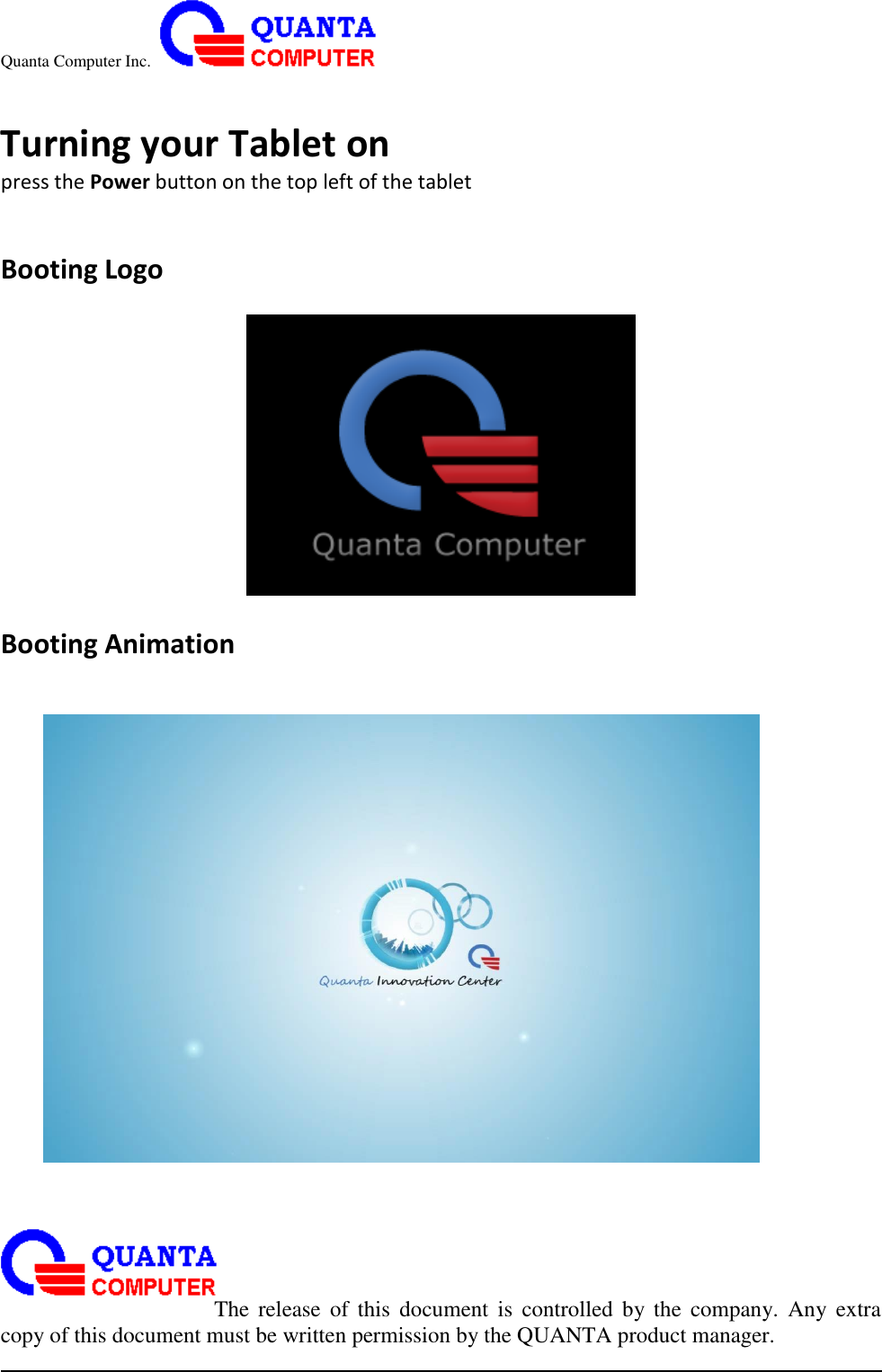 Quanta Computer Inc.                                                                                                                                                                                                                                                                                                                                                                                                                    The  release  of  this  document  is  controlled  by the  company.  Any  extra copy of this document must be written permission by the QUANTA product manager.  Turning your Tablet on press the Power button on the top left of the tablet   Booting Logo           Booting Animation  