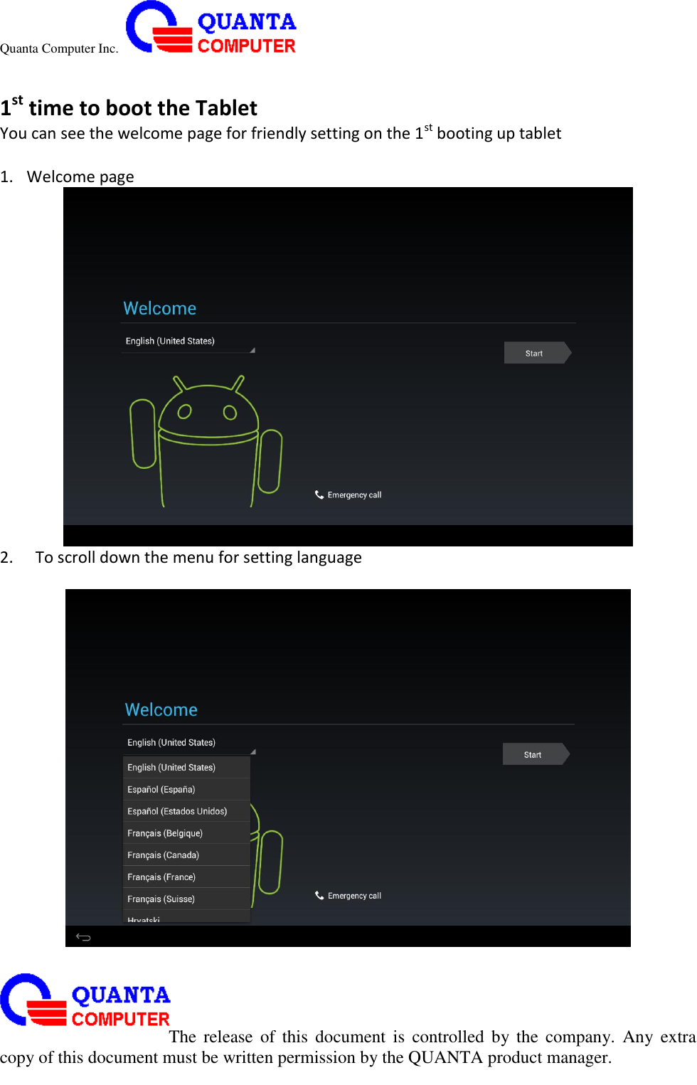 Quanta Computer Inc.                                                                                                                                                                                                                                                                                                                                                                                                                    The  release  of  this  document  is  controlled  by the  company.  Any  extra copy of this document must be written permission by the QUANTA product manager.  1st time to boot the Tablet You can see the welcome page for friendly setting on the 1st booting up tablet  1. Welcome page  2.   To scroll down the menu for setting language   